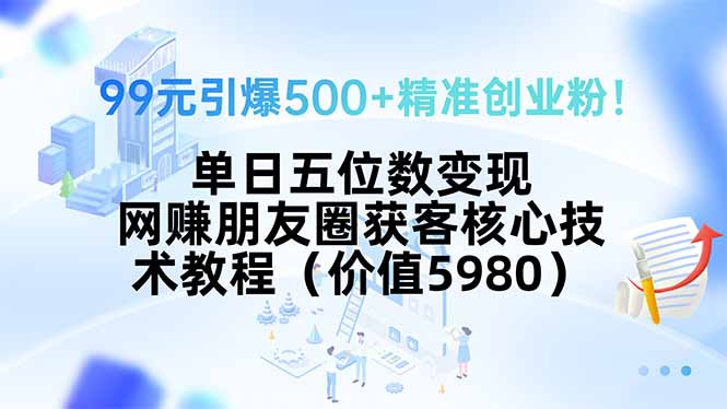 （15643期）99元引爆500+精准创业粉！单日五位数变现，网赚朋友圈获客核心技术教程…